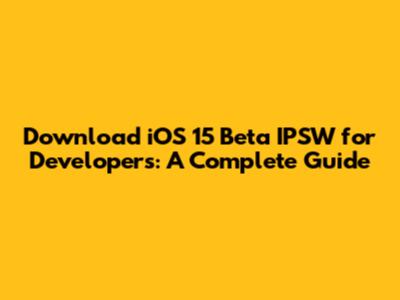 Download iOS 15 Beta IPSW for Developers: A Complete Guide
