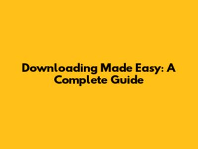 Downloading Made Easy: A Complete Guide