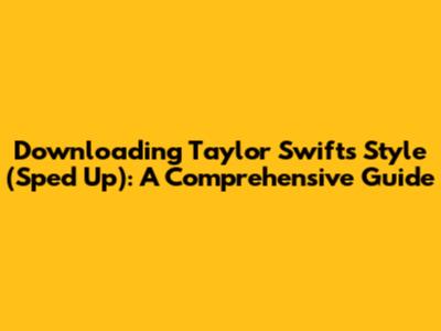 Downloading Taylor Swift's "Style" (Sped Up): A Comprehensive Guide