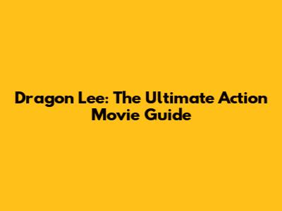 Dragon Lee: The Ultimate Action Movie Guide