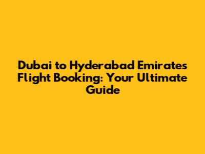 Dubai to Hyderabad Emirates Flight Booking: Your Ultimate Guide