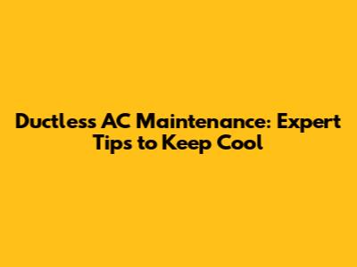 Ductless AC Maintenance: Expert Tips to Keep Cool