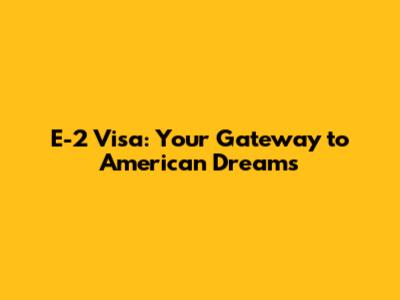 E-2 Visa: Your Gateway to American Dreams