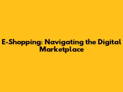 E-Shopping: Navigating the Digital Marketplace
