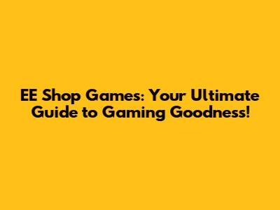 EE Shop Games: Your Ultimate Guide to Gaming Goodness!