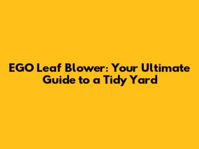 EGO Leaf Blower: Your Ultimate Guide to a Tidy Yard