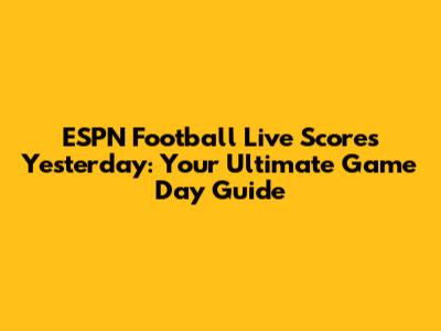 ESPN Football Live Scores Yesterday: Your Ultimate Game Day Guide
