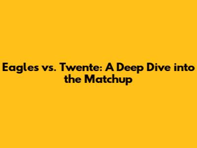 Eagles vs. Twente: A Deep Dive into the Matchup