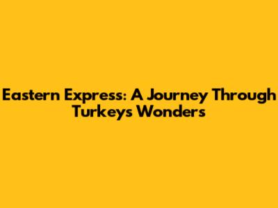 Eastern Express: A Journey Through Turkey's Wonders