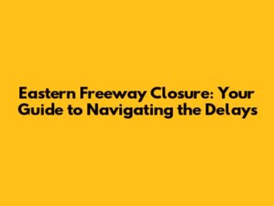 Eastern Freeway Closure: Your Guide to Navigating the Delays