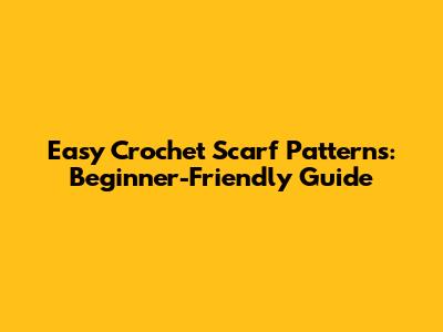 Easy Crochet Scarf Patterns: Beginner-Friendly Guide