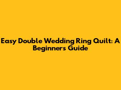 Easy Double Wedding Ring Quilt: A Beginner's Guide