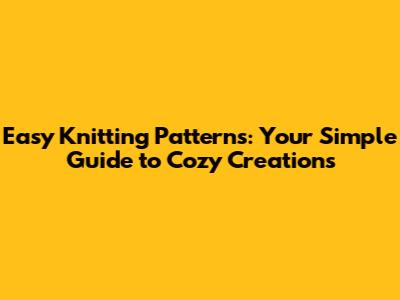 Easy Knitting Patterns: Your Simple Guide to Cozy Creations