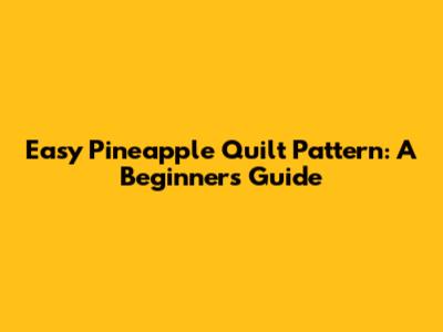 Easy Pineapple Quilt Pattern: A Beginner's Guide
