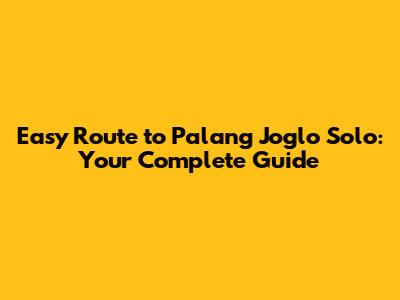 Easy Route to Palang Joglo Solo: Your Complete Guide