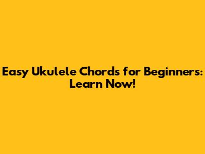 Easy Ukulele Chords for Beginners: Learn Now!
