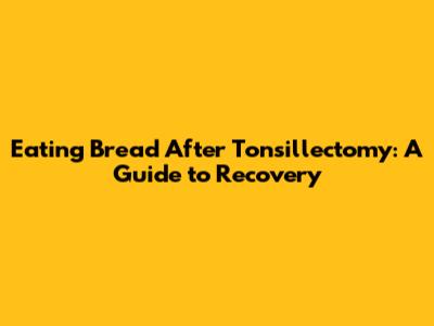 Eating Bread After Tonsillectomy: A Guide to Recovery