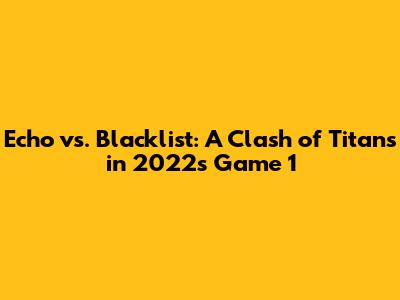 Echo vs. Blacklist: A Clash of Titans in 2022's Game 1