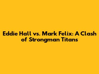 Eddie Hall vs. Mark Felix: A Clash of Strongman Titans