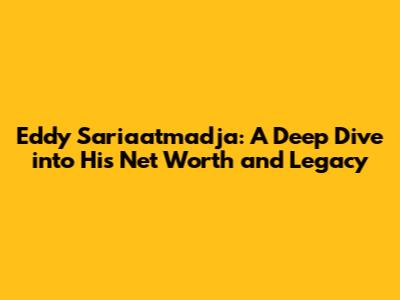 Eddy Sariaatmadja: A Deep Dive into His Net Worth and Legacy