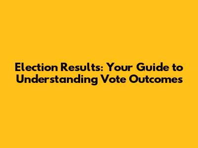Election Results: Your Guide to Understanding Vote Outcomes