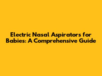 Electric Nasal Aspirators for Babies: A Comprehensive Guide