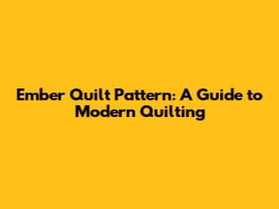 Ember Quilt Pattern: A Guide to Modern Quilting