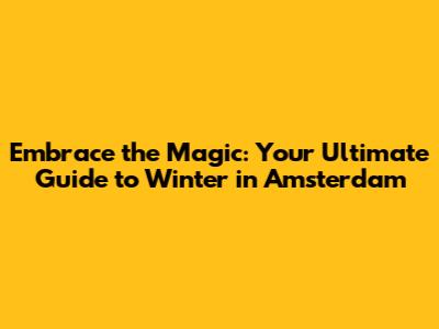 Embrace the Magic: Your Ultimate Guide to Winter in Amsterdam
