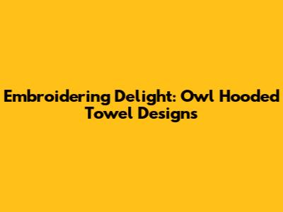 Embroidering Delight: Owl Hooded Towel Designs