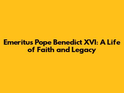 Emeritus Pope Benedict XVI: A Life of Faith and Legacy