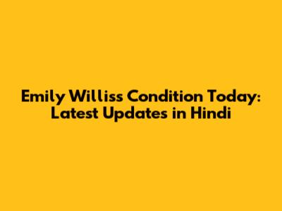 Emily Willis's Condition Today: Latest Updates in Hindi