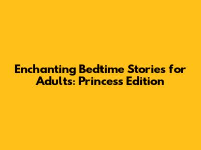 Enchanting Bedtime Stories for Adults: Princess Edition