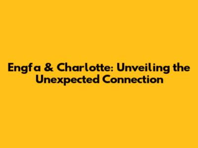 Engfa & Charlotte: Unveiling the Unexpected Connection