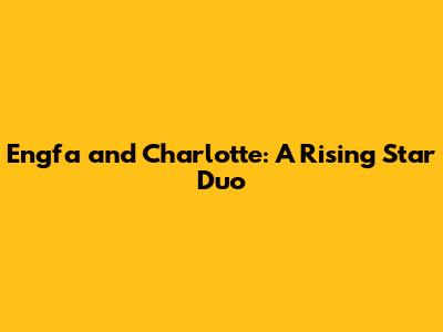 Engfa and Charlotte: A Rising Star Duo
