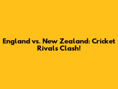 England vs. New Zealand: Cricket Rivals Clash!