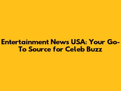 Entertainment News USA: Your Go-To Source for Celeb Buzz