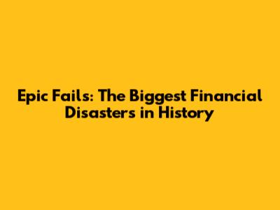 Epic Fails: The Biggest Financial Disasters in History
