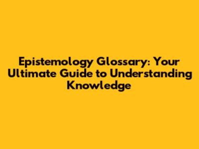 Epistemology Glossary: Your Ultimate Guide to Understanding Knowledge