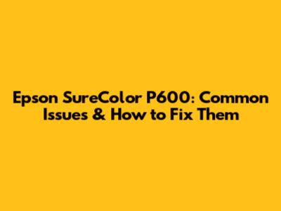 Epson SureColor P600: Common Issues & How to Fix Them