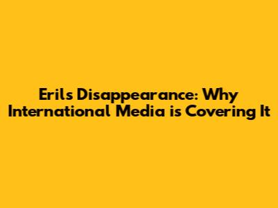 Eril's Disappearance: Why International Media is Covering It