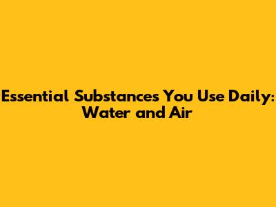 Essential Substances You Use Daily: Water and Air