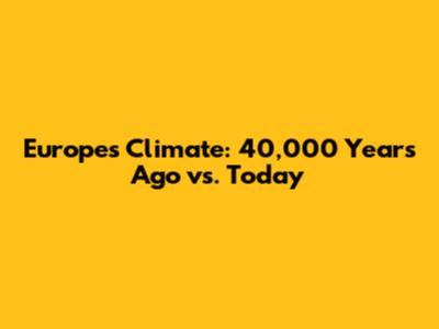 Europe's Climate: 40,000 Years Ago vs. Today