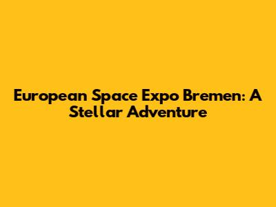 European Space Expo Bremen: A Stellar Adventure