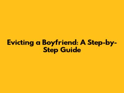 Evicting a Boyfriend: A Step-by-Step Guide