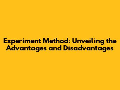Experiment Method: Unveiling the Advantages and Disadvantages