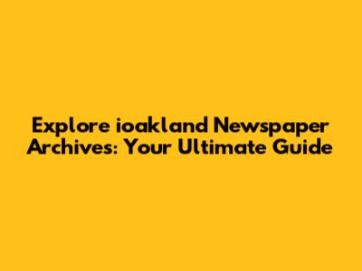 Explore ioakland Newspaper Archives: Your Ultimate Guide