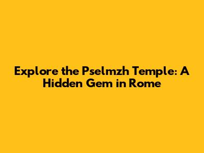 Explore the Pselmzh Temple: A Hidden Gem in Rome