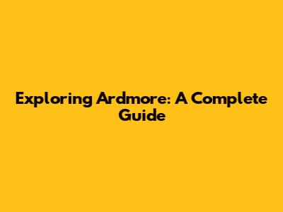 Exploring Ardmore: A Complete Guide