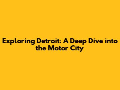 Exploring Detroit: A Deep Dive into the Motor City