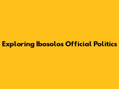 Exploring Ibosolo's Official Politics